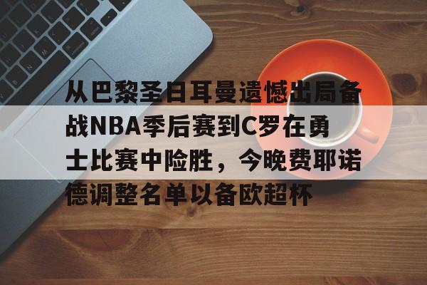 乐鱼官方网站 -包含从巴黎圣日耳曼遗憾出局备战NBA季后赛到C罗在勇士比赛中险胜,今晚费耶诺德调整名单以备欧超杯的词条
